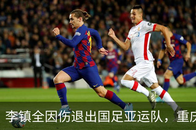 李镇全因伤退出国足亚运队，重庆铜梁龙迎来新机遇